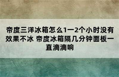 帝度三洋冰箱怎么1一2个小时没有效果不冰 帝度冰箱隔几分钟面板一直滴滴响